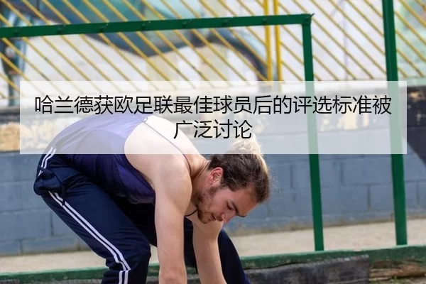 哈兰德获欧足联最佳球员后的评选标准被广泛讨论